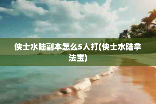 侠士水陆副本怎么5人打(侠士水陆拿法宝)