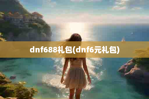 dnf688礼包(dnf6元礼包)