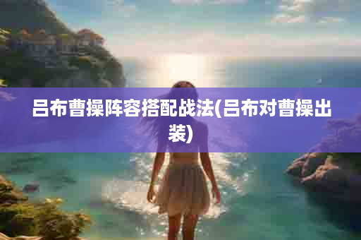 吕布曹操阵容搭配战法(吕布对曹操出装)