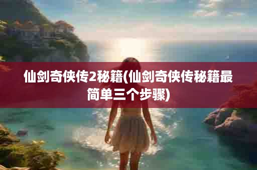 仙剑奇侠传2秘籍(仙剑奇侠传秘籍最简单三个步骤)