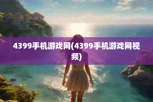 4399手机游戏网(4399手机游戏网视频)