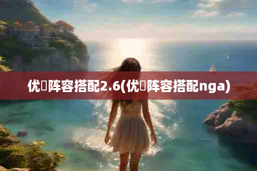 优菈阵容搭配2.6(优菈阵容搭配nga)