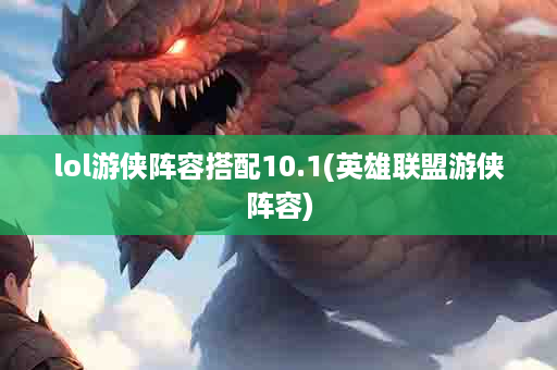 lol游侠阵容搭配10.1(英雄联盟游侠阵容)