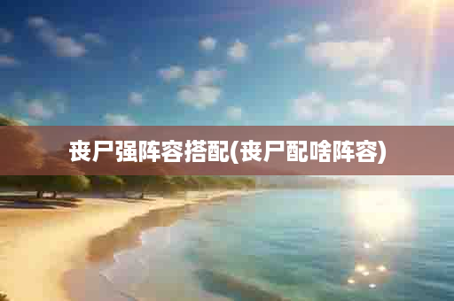丧尸强阵容搭配(丧尸配啥阵容)