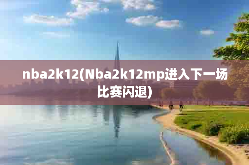 nba2k12(Nba2k12mp进入下一场比赛闪退)