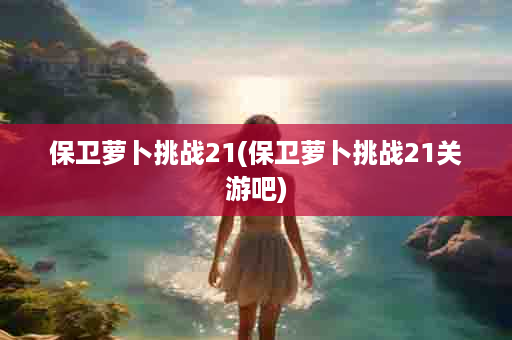 保卫萝卜挑战21(保卫萝卜挑战21关游吧)
