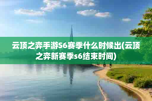 云顶之弈手游S6赛季什么时候出(云顶之弈新赛季s6结束时间)