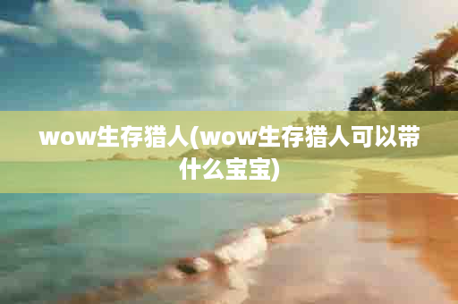 wow生存猎人(wow生存猎人可以带什么宝宝)