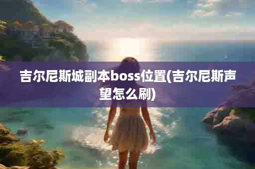 吉尔尼斯城副本boss位置(吉尔尼斯声望怎么刷)