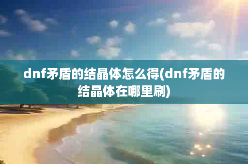 dnf矛盾的结晶体怎么得(dnf矛盾的结晶体在哪里刷)