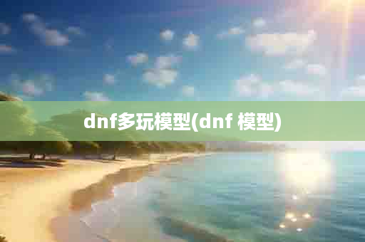 dnf多玩模型(dnf 模型)