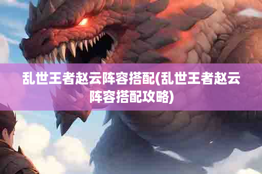 乱世王者赵云阵容搭配(乱世王者赵云阵容搭配攻略)