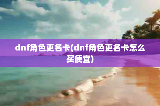 dnf角色更名卡(dnf角色更名卡怎么买便宜)