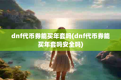dnf代币券能买年套吗(dnf代币券能买年套吗安全吗)