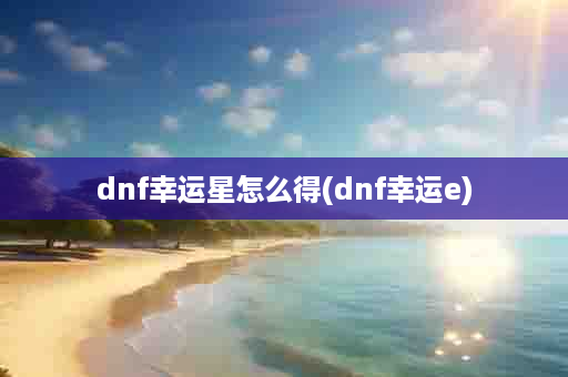 dnf幸运星怎么得(dnf幸运e)