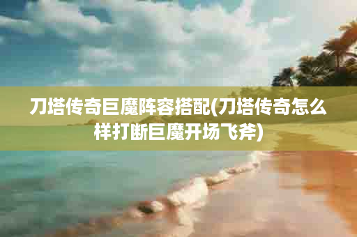 刀塔传奇巨魔阵容搭配(刀塔传奇怎么样打断巨魔开场飞斧)