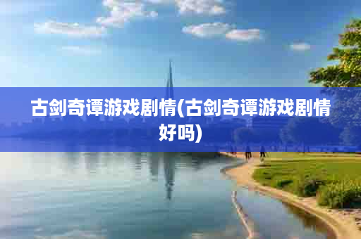 古剑奇谭游戏剧情(古剑奇谭游戏剧情好吗)