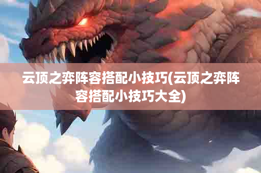 云顶之弈阵容搭配小技巧(云顶之弈阵容搭配小技巧大全)