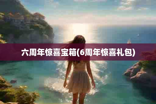 六周年惊喜宝箱(6周年惊喜礼包)