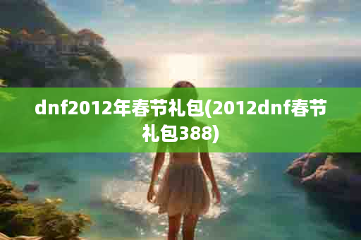 dnf2012年春节礼包(2012dnf春节礼包388)