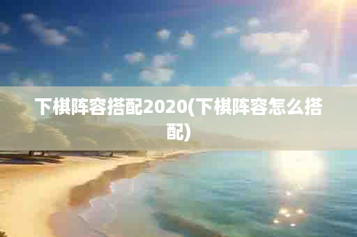 下棋阵容搭配2020(下棋阵容怎么搭配)