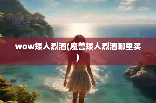 wow矮人烈酒(魔兽矮人烈酒哪里买)