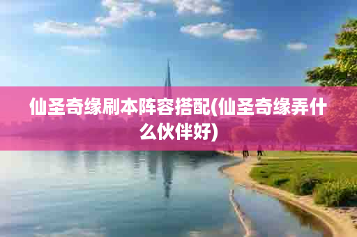 仙圣奇缘刷本阵容搭配(仙圣奇缘弄什么伙伴好)