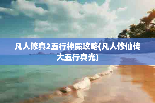 凡人修真2五行神殿攻略(凡人修仙传大五行真光)