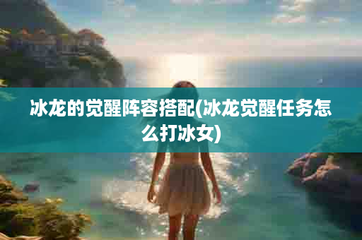 冰龙的觉醒阵容搭配(冰龙觉醒任务怎么打冰女)
