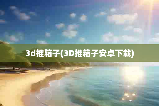 3d推箱子(3D推箱子安卓下载)