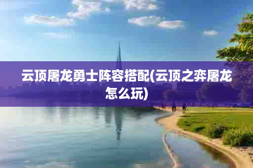 云顶屠龙勇士阵容搭配(云顶之弈屠龙怎么玩)