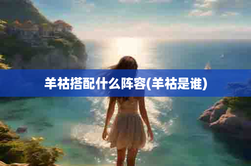 羊祜搭配什么阵容(羊祜是谁)
