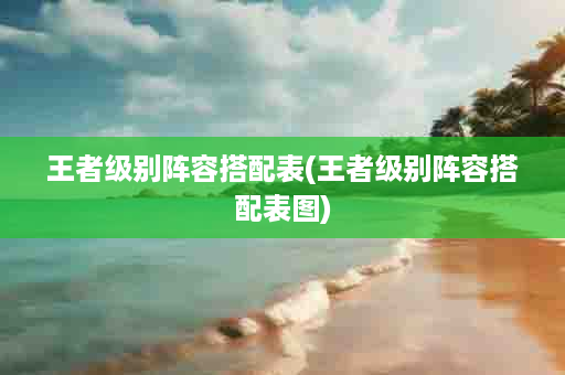 王者级别阵容搭配表(王者级别阵容搭配表图)