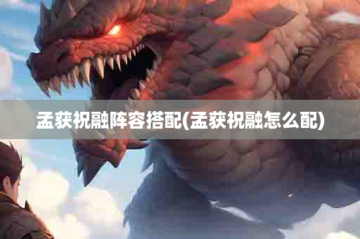 孟获祝融阵容搭配(孟获祝融怎么配)