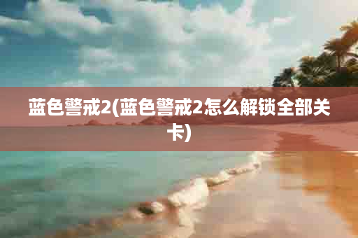 蓝色警戒2(蓝色警戒2怎么解锁全部关卡)