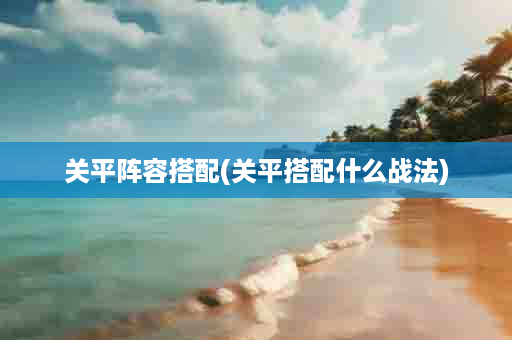 关平阵容搭配(关平搭配什么战法)