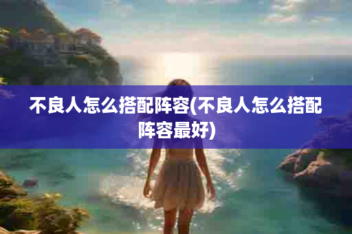 不良人怎么搭配阵容(不良人怎么搭配阵容最好)