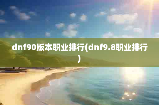 dnf90版本职业排行(dnf9.8职业排行)