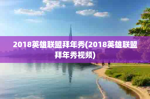 2018英雄联盟拜年秀(2018英雄联盟拜年秀视频)