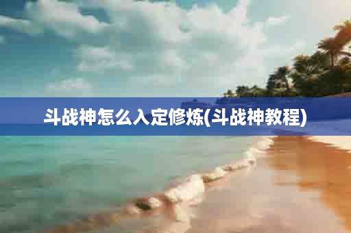 斗战神怎么入定修炼(斗战神教程)