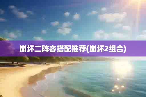 崩坏二阵容搭配推荐(崩坏2组合)