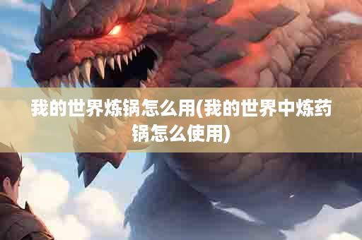 我的世界炼锅怎么用(我的世界中炼药锅怎么使用)