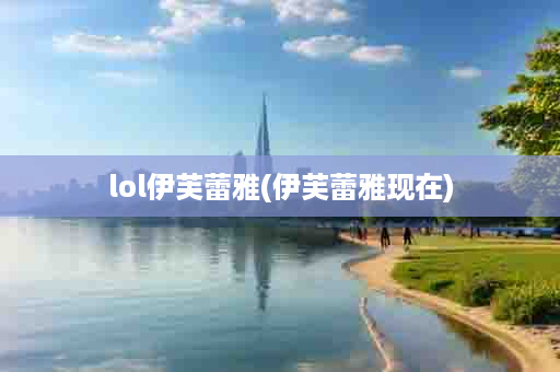 lol伊芙蕾雅(伊芙蕾雅现在)