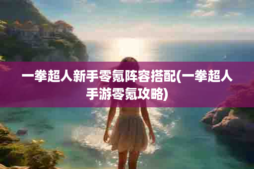一拳超人新手零氪阵容搭配(一拳超人手游零氪攻略)