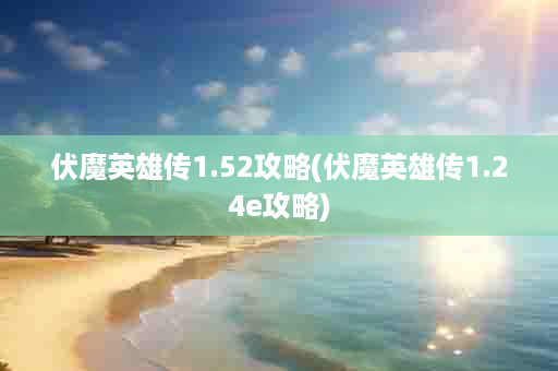 伏魔英雄传1.52攻略(伏魔英雄传1.24e攻略)