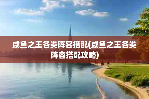 咸鱼之王各类阵容搭配(咸鱼之王各类阵容搭配攻略)