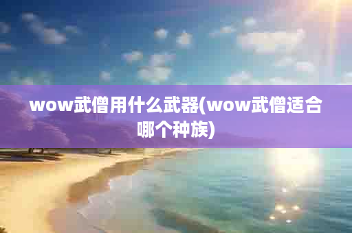 wow武僧用什么武器(wow武僧适合哪个种族)