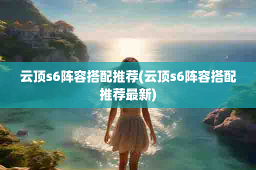 云顶s6阵容搭配推荐(云顶s6阵容搭配推荐最新)