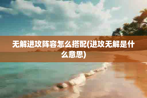 无解进攻阵容怎么搭配(进攻无解是什么意思)