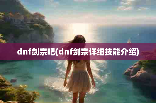 dnf剑宗吧(dnf剑宗详细技能介绍)